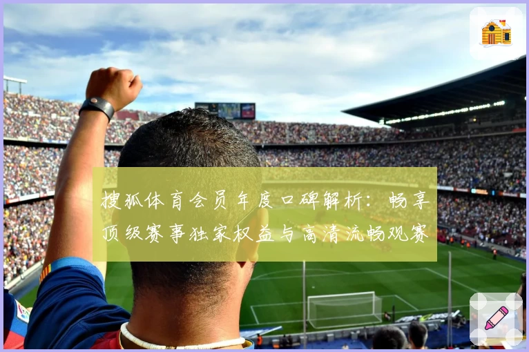 搜狐体育会员年度口碑解析：畅享顶级赛事独家权益与高清流畅观赛体验