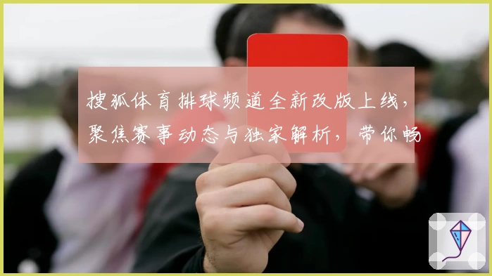 搜狐体育排球频道全新改版上线，聚焦赛事动态与独家解析，带你畅享顶级排球视听盛宴