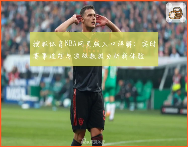 搜狐体育NBA网页版入口详解：实时赛事追踪与顶级数据分析新体验