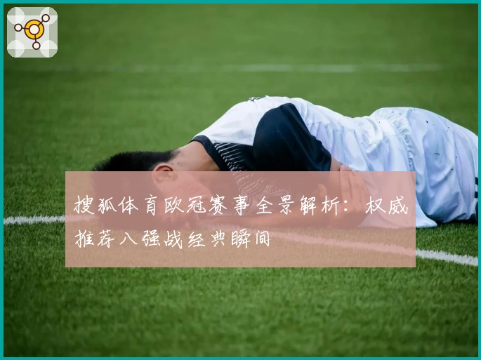 搜狐体育欧冠赛事全景解析：权威推荐八强战经典瞬间