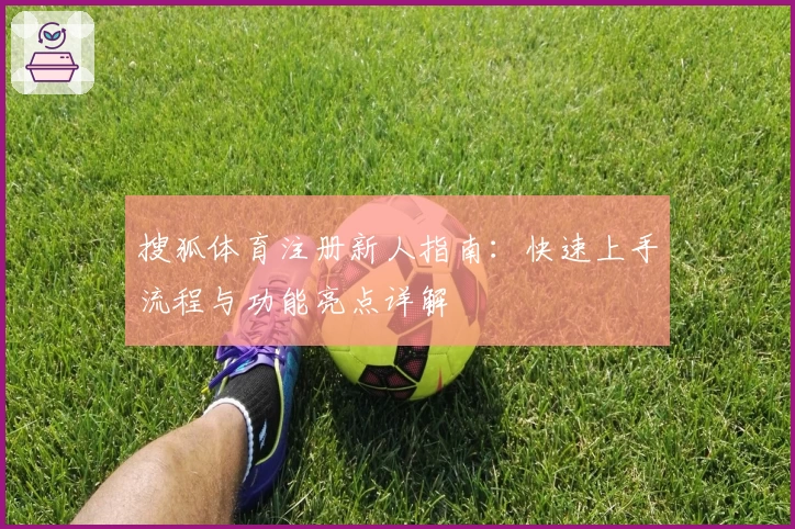 搜狐体育注册新人指南：快速上手流程与功能亮点详解
