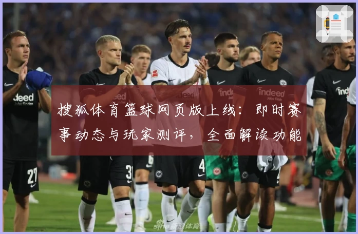 搜狐体育篮球网页版上线:即时赛事动态与玩家测评,全面解读功能亮点与使用体验