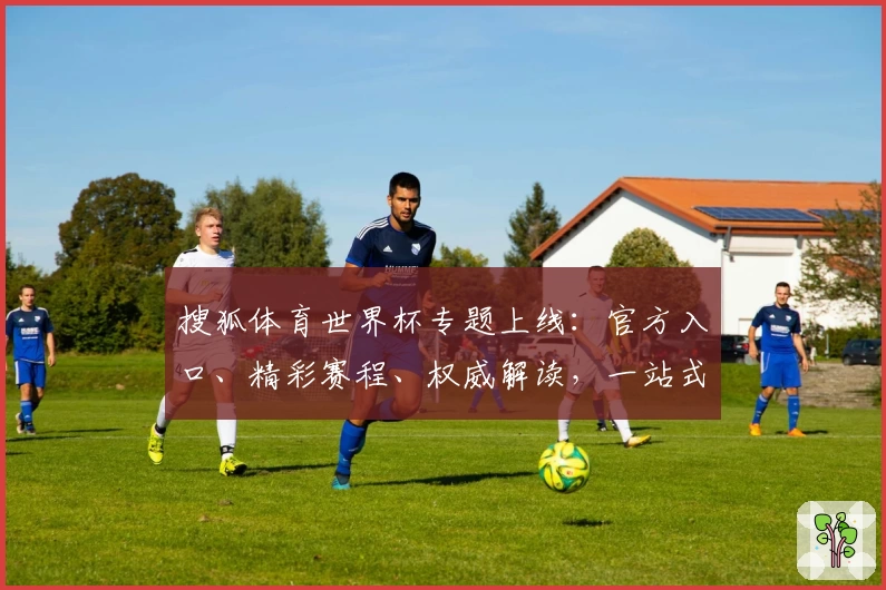 搜狐体育世界杯专题上线：官方入口、精彩赛程、权威解读，一站式掌握赛事动态