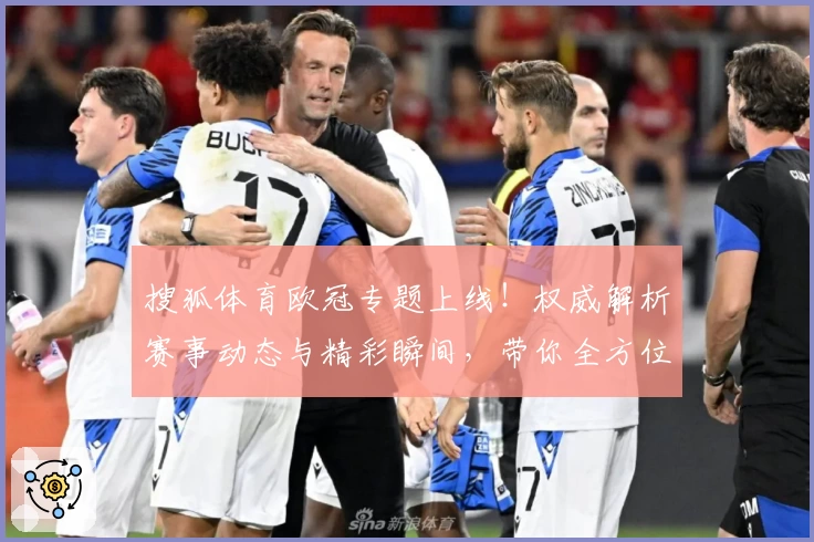 搜狐体育欧冠专题上线！权威解析赛事动态与精彩瞬间，带你全方位感受顶级足球魅力