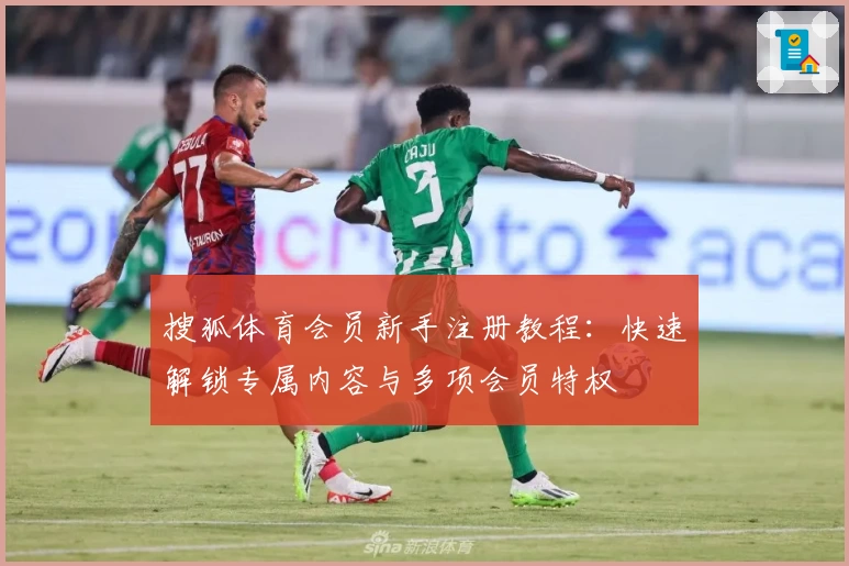 搜狐体育会员新手注册教程：快速解锁专属内容与多项会员特权