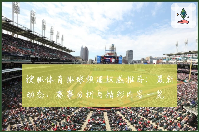 搜狐体育排球频道权威推荐：最新动态、赛事分析与精彩内容一览