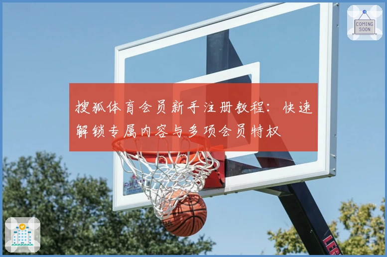 搜狐体育会员新手注册教程：快速解锁专属内容与多项会员特权