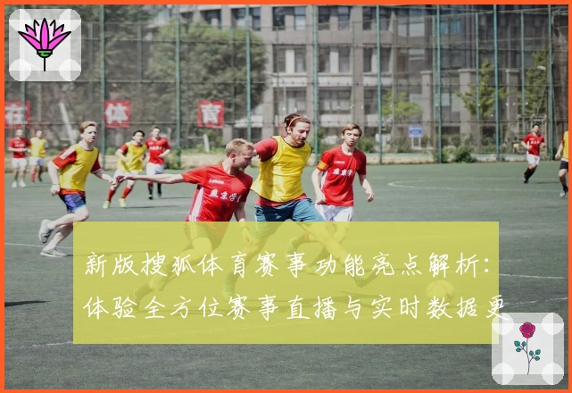 新版搜狐体育赛事功能亮点解析:体验全方位赛事直播与实时数据更新