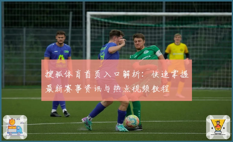 搜狐体育首页入口解析:快速掌握最新赛事资讯与热点视频教程