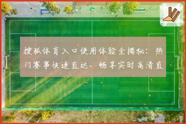 搜狐体育入口使用体验全揭秘：热门赛事快速直达，畅享实时高清直播