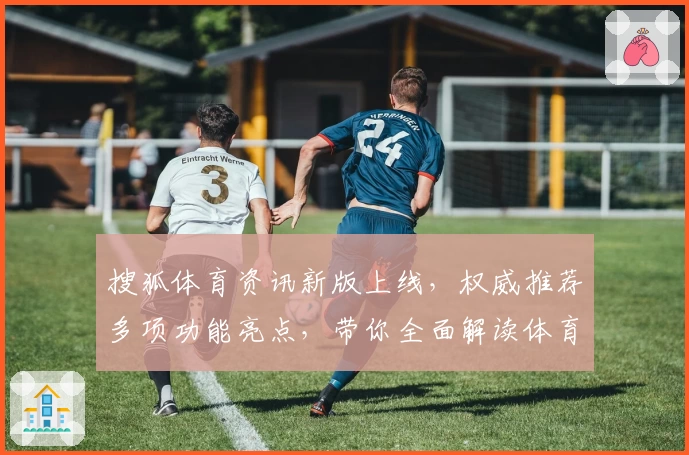 搜狐体育资讯新版上线，权威推荐多项功能亮点，带你全面解读体育新闻新时代