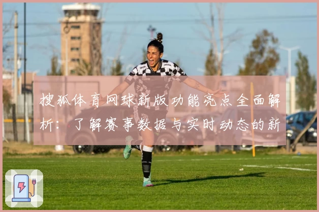 搜狐体育网球新版功能亮点全面解析：了解赛事数据与实时动态的新体验