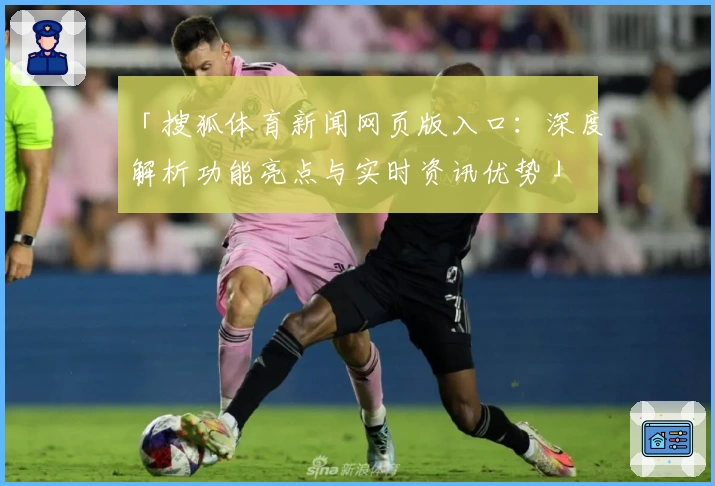 「搜狐体育新闻网页版入口：深度解析功能亮点与实时资讯优势」