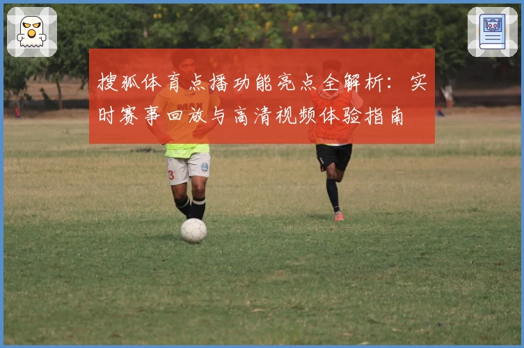 搜狐体育点播功能亮点全解析：实时赛事回放与高清视频体验指南