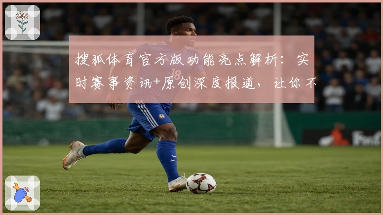 搜狐体育官方版功能亮点解析：实时赛事资讯+原创深度报道，让你不错过每一场精彩瞬间