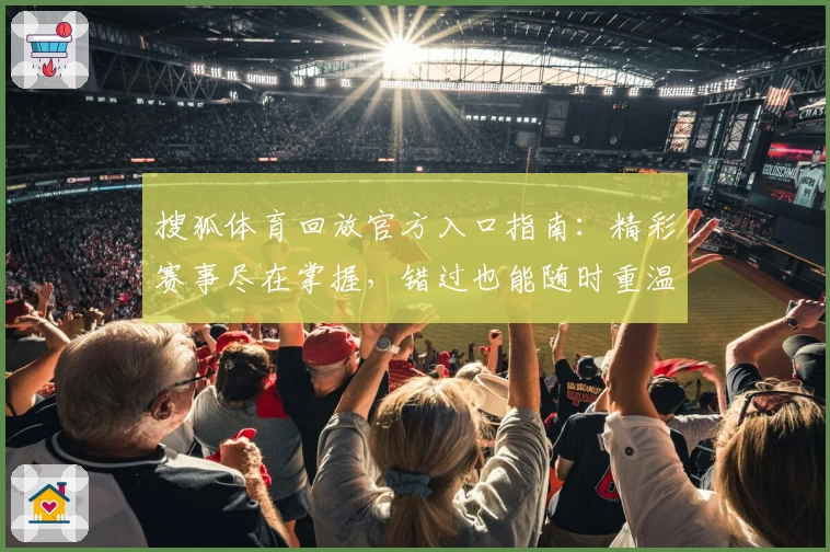 搜狐体育回放官方入口指南：精彩赛事尽在掌握，错过也能随时重温