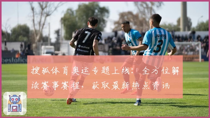 搜狐体育奥运专题上线：全方位解读赛事赛程，获取最新热点资讯