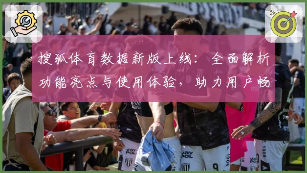 搜狐体育数据新版上线：全面解析功能亮点与使用体验，助力用户畅享赛事实时追踪