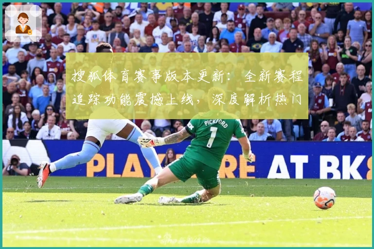 搜狐体育赛事版本更新：全新赛程追踪功能震撼上线，深度解析热门比赛