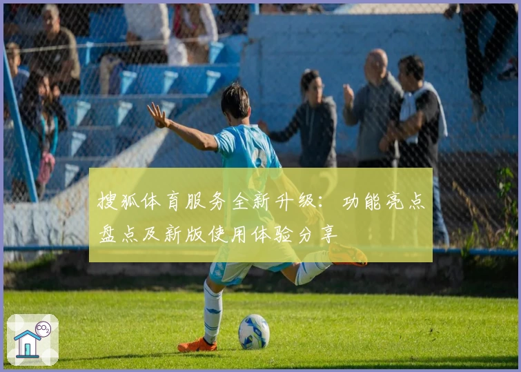 搜狐体育服务全新升级：功能亮点盘点及新版使用体验分享