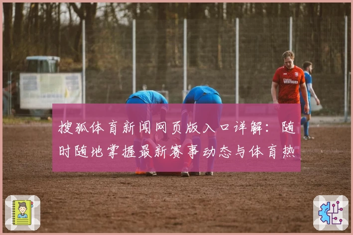 搜狐体育新闻网页版入口详解：随时随地掌握最新赛事动态与体育热点