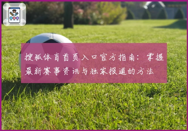 搜狐体育首页入口官方指南：掌握最新赛事资讯与独家报道的方法