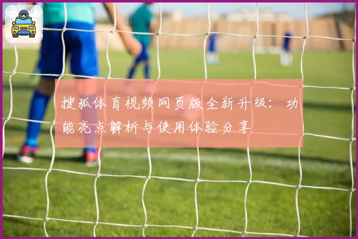 搜狐体育视频网页版全新升级:功能亮点解析与使用体验分享