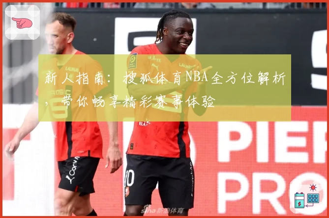 新人指南：搜狐体育NBA全方位解析，带你畅享精彩赛事体验