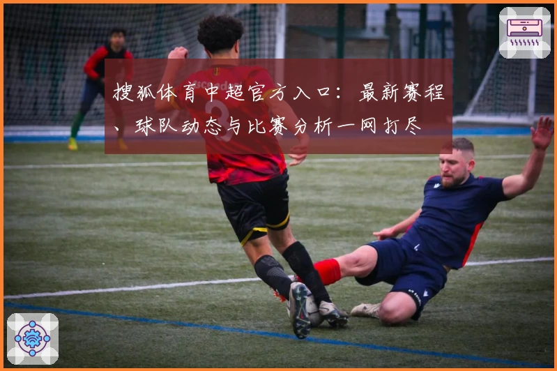 搜狐体育中超官方入口：最新赛程、球队动态与比赛分析一网打尽