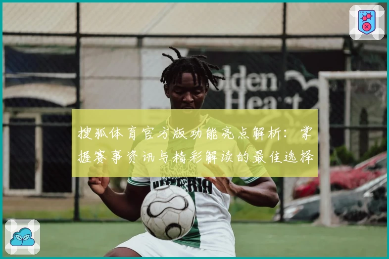 搜狐体育官方版功能亮点解析：掌握赛事资讯与精彩解读的最佳选择