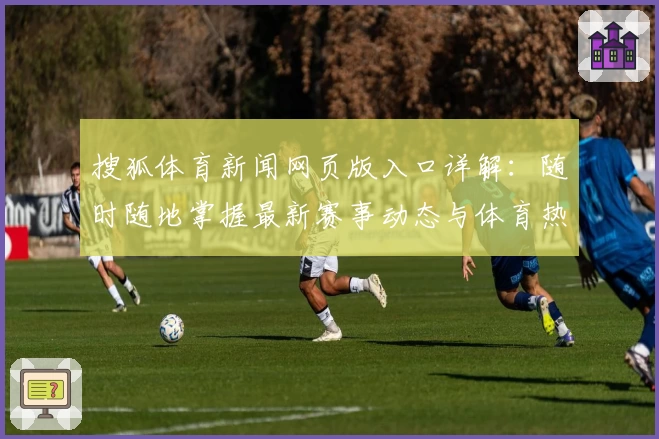 搜狐体育新闻网页版入口详解：随时随地掌握最新赛事动态与体育热点