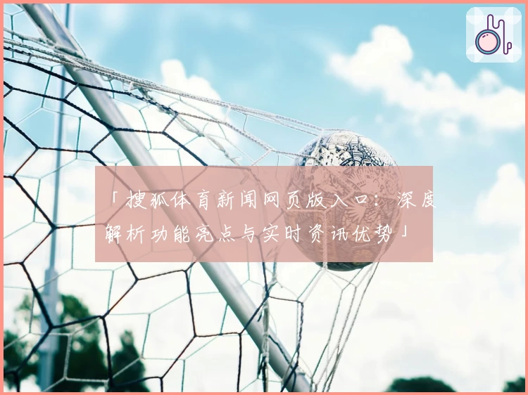 「搜狐体育新闻网页版入口：深度解析功能亮点与实时资讯优势」