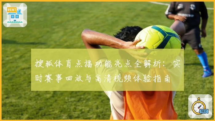 搜狐体育点播功能亮点全解析：实时赛事回放与高清视频体验指南