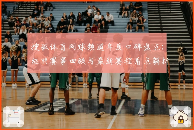 搜狐体育网球频道年度口碑盘点：经典赛事回顾与最新赛程看点解析