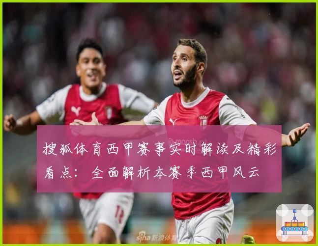搜狐体育西甲赛事实时解读及精彩看点：全面解析本赛季西甲风云