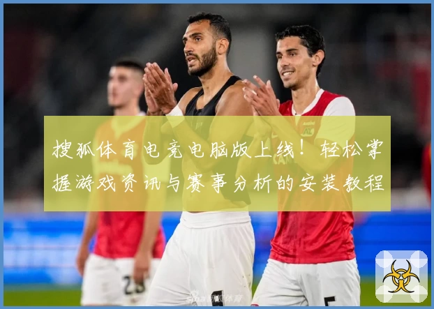 搜狐体育电竞电脑版上线!轻松掌握游戏资讯与赛事分析的安装教程详解