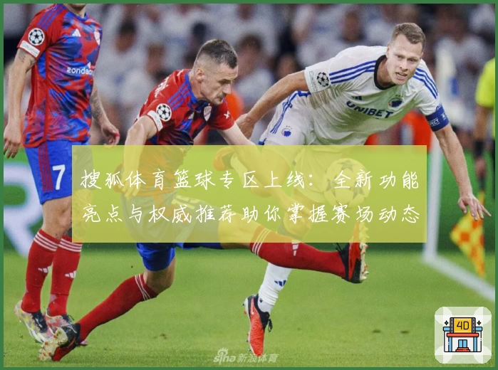 搜狐体育篮球专区上线：全新功能亮点与权威推荐助你掌握赛场动态