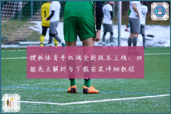 搜狐体育手机端全新版本上线，功能亮点解析与下载安装详细教程