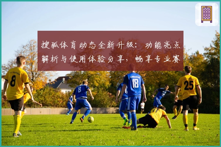 搜狐体育动态全新升级：功能亮点解析与使用体验分享，畅享专业赛事资讯平台