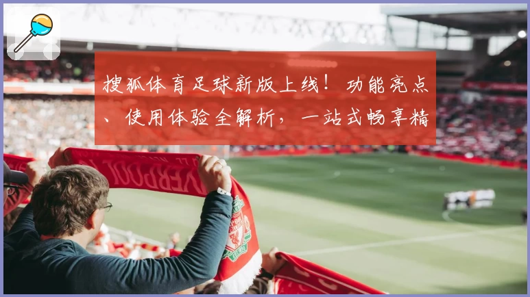 搜狐体育足球新版上线！功能亮点、使用体验全解析，一站式畅享精彩赛事
