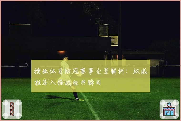 搜狐体育欧冠赛事全景解析：权威推荐八强战经典瞬间