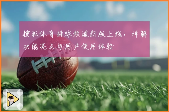 搜狐体育排球频道新版上线,详解功能亮点与用户使用体验