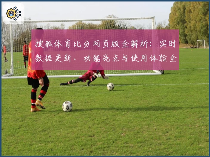 搜狐体育比分网页版全解析:实时数据更新、功能亮点与使用体验全面评测
