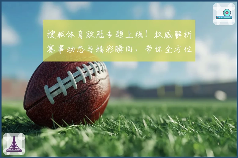 搜狐体育欧冠专题上线!权威解析赛事动态与精彩瞬间,带你全方位感受顶级足球魅力