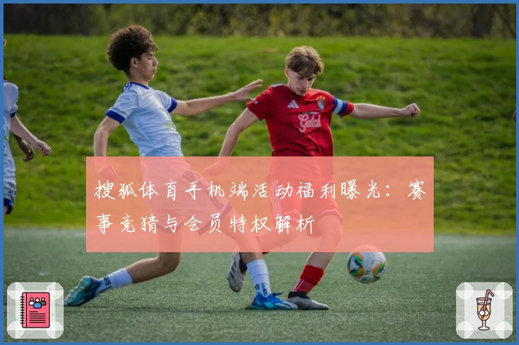 搜狐体育手机端活动福利曝光：赛事竞猜与会员特权解析