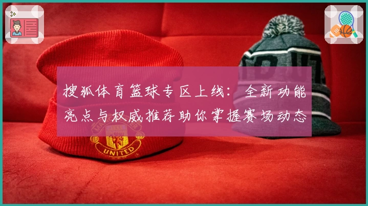 搜狐体育篮球专区上线：全新功能亮点与权威推荐助你掌握赛场动态