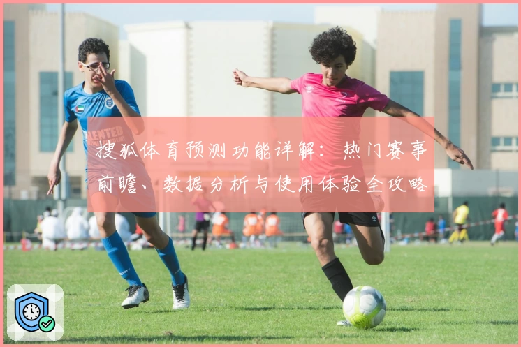 搜狐体育预测功能详解：热门赛事前瞻、数据分析与使用体验全攻略