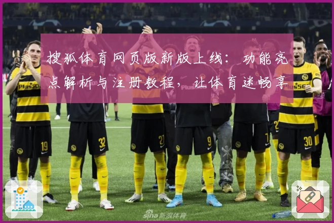 搜狐体育网页版新版上线：功能亮点解析与注册教程，让体育迷畅享精彩赛事