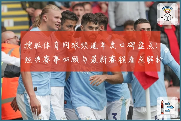 搜狐体育网球频道年度口碑盘点：经典赛事回顾与最新赛程看点解析