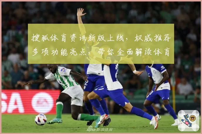 搜狐体育资讯新版上线，权威推荐多项功能亮点，带你全面解读体育新闻新时代